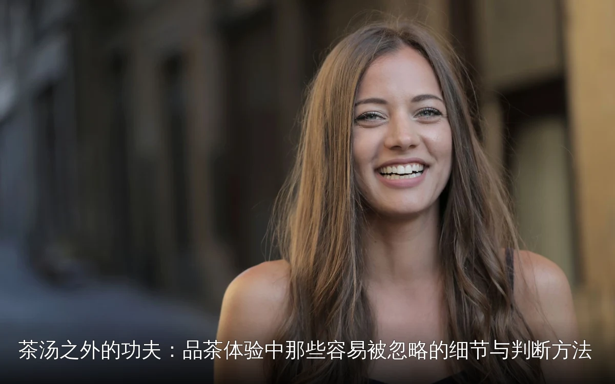 茶汤之外的功夫：品茶体验中那些容易被忽略的细节与判断方法